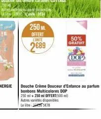 250 ml  offert  l'unite  2689  50%  gratuit  douche crème douceur d'enfance au parfum bonbons multicolores dop 250 ml + 250 ml offert(500 ml) autres variétés disponibles le litre: 5€78  dop 