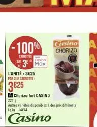 -100%  carnities  casino  sur 3 max  l'unité : 3€25  par 3 je cagnotte:  3€25  a chorizo fort casind  225 g  autres variétés disponibles à des prix différents lekg: 14644 