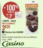 -100%  carnities  casino  sur 3 max  l'unité : 3€25  par 3 je cagnotte:  3€25  a chorizo fort casind  225 g  autres variétés disponibles à des prix différents lekg: 14644 