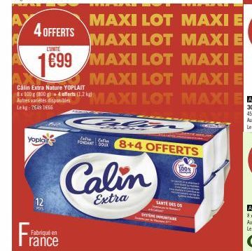 4 OFFERTS  LUNITE  1€99  Yoplait  12  Pors  Fabriqué en  Calin Extra Nature YOPLAIT 8x 100 g (800 g)+ 4 offerts (1.2 kg) Autres variétés disponibles Lekg: 26491666  FONDANT DOUR  MAXI LOT MAXI E MAXI 