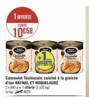 1 OFFERTE LUNITE  10€58  Cassoule  OFFERTE  Cassoulet Toulousain cuisiné à la graisse d'oie RAYNAL ET ROQUELAURE 2x840 g+1 offerte (2.520 kg) Lekg 4620  Cassond  