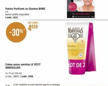 Patchs Purifiants au Charbon BIORE  x6  Autres variétés disponibles L'unité: 5€22  -30%"  SOIT LUNITE:  4€59  Crème mains nutrition LE PETIT MARSEILLAIS  2x 75 ml (150 ml)  Le litre: 30€60-L'unité: BE