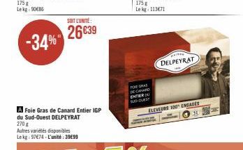 -34%  A Foie Gras de Canard Entier IGP du Sud-Ouest DELPEYRAT  270 g  Autres variétés disponibles  Le kg: 97€74-L'unité:39€99  SOIT L'UNITÉ:  26€39  175 g Le kg: 113€71  FOREGRAS DE CANARD ENTIER DU S