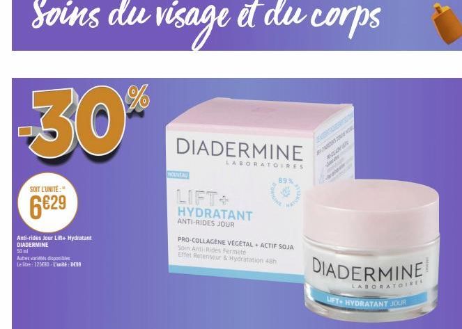 Soins du visage et du corps  -30%**  SOIT L'UNITÉ:"  6€29  Anti-rides Jour Lift+ Hydratant DIADERMINE 50 ml  Autres variétés disponibles  Le litre: 125€80-L'unité : BE99  DIADERMINE  NOUVEAU  LIFT+ HY