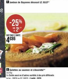 -25% 2⁰  SOIT PAR 2 L'UNITÉ:  4€86  Jambon de Bayonne désossé LE JULO  B Galettes au saumon et ciboulette  2x150g  Ou Existe aussi en d'autres variétés à des prix différents Le kg: 18650 ou X2 16€20 -
