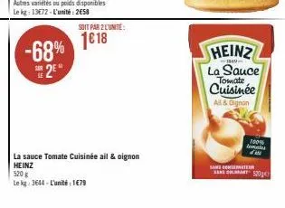 -68%  2  soit par 2 l'unité:  1€18  la sauce tomate cuisinée ail & oignon heinz  520 g  le kg: 3644-l'unité 1€79  heinz  1869- la sauce  tomate  cuisinée  all & oignon  10015 tomates d'a  same conserv