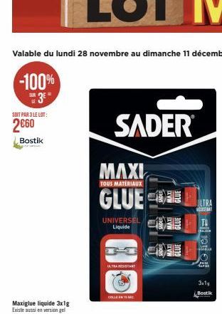 Valable du lundi 28 novembre au dimanche 11 décembre  -100% 3⁰  LE  SOIT PAR 3 LE LOT:  2€60  Bostik  SADER  MAXI  TOUS MATERIAUX  GLUE  UNIVERSEL Liquide  ULTRA RESISTANT  ULTRA  RESISTANT  ALEN  JE 