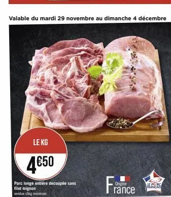 valable du mardi 29 novembre au dimanche 4 décembre  le kg  4€50  porc longe entière decoupée sans filet mignon  vendue x5kg minimum  france  origine  alers 