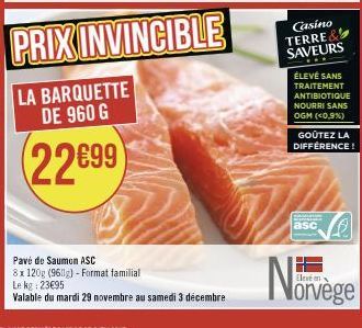 Pavé de Saumon ASC  8x 120g (9611g) - Format familial  Le kg: 23€95  Valable du mardi 29 novembre au samedi 3 décembre  Casino  TERRE SAVEURS  ÉLEVÉ SANS TRAITEMENT ANTIBIOTIQUE NOURRI SANS OGM (<0,9%