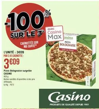 100%  sur le 3  cagnottés sur ma carte  l'unité : 3€09 par 3 je cagnotte:  3€09  pizza bolognaise surgelée casino  400g  autres variétés disponibles à des prix différents le kg 7/8  avec  casino max  