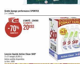 Gratte éponge performance SPONTEX 3+1 offerte  -70% 20€93  CAGNES  Lessive liquide Active Clean SKIP 3x37 lavages (4,995 L) Autres variétés disponibles Le litre: 5699  L'UNITÉ : 29€90 JE CAGNOTTE:  Sk