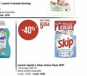 -40%  soit l'unite:  5664  lessive tra  adiluer  -90%  he  skip  acties clean  lessive liquide à diluer active clean skip x 30 lavages (500 ml)  autres variétés disponibles  le litre : 11€28-l'unité: 