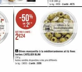 -50%  2e  sor  soit par 2 l'unite:  2€24  olives à la méditerranéenne as  a olives manzanilla à la méditerranéenne ail & fines herbes l'atelier blini  150 g  autres variétés disponibles à des prix dif