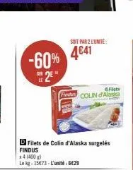 -60% 4641  2⁰  d filets de colin d'alaska surgelés findus  14 (400g)  le kg: 15€73-l'unité : 6€29  soit par 2 l'unité  4fiets  findus colin d'alaska 