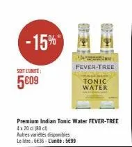 -15%  soit l'unité:  5009  m  fever-tree  premium indian tonic water fever-tree  4x20 cl (80)  autres variétés disponibles  le litre: 6€36-l'unité: 5€99  t  tonic water 