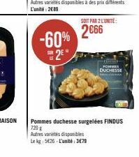 Autres variétés disponibles à des prix différents L'unité: 2689  -60%  2E*  SOIT PAR 2 L'UNITÉ:  2€66  POMMES DUCHESSE  Pommes duchesse surgelées FINDUS 720g  Autres variétés disponibles  Le kg: 5€26-