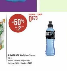 -50% 0€73  11  2e*  soit par 2 lunite:  powerade goût ice storm 50 cl  autres variétés disponibles  le litre: 1494-l'unité: 097 