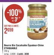 SOIT PAR 3 L'UNITE:  2659  -100%  3*  350 g  Le kg: 11609 L'unité: 3688  Beurre Bio Cacahuète Équateur-Chine ETHIQUABLE  ETHIQUABLE QUE JE TARTINE  BEURRE BO  CACAHUETE  LINNEDA 