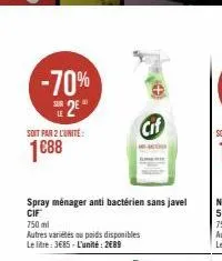 -70% 25  soit par 2 l'unite:  1088  spray ménager anti bactérien sans javel cif  750 ml  autres variétés au poids disponibles le litre: 3€85-l'unité: 2489  cif 