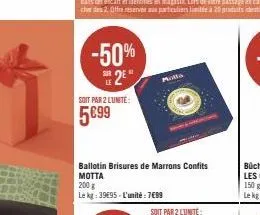 -50%  2⁰  le  soit par 2 lunite:  5699  molta  ballotin brisures de marrons confits motta  200 g  le kg: 39695-l'unité: 7€99 