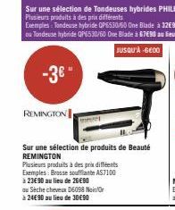 -3€"  REMINGTON  Sur une sélection de produits de Beauté REMINGTON  Plusieurs produits à des prix différents  Exemples: Brosse soufflante AS7100  à 23€90 au lieu de 26€90  au Seche cheveux D6098 Noir/