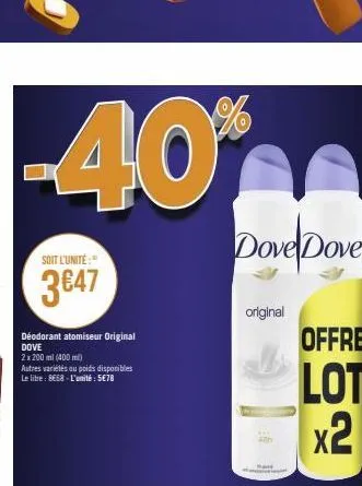 -40*  soit l'unité:"  3647  déodorant atomiseur original dove  2 x 200 ml (400 ml)  autres variétés ou poids disponibles le litre: 8€68-l'unité: 5€78  dove dove  original  offre  lot x2 