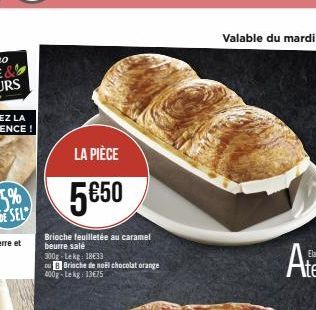 LA PIÈCE  5€50  Brioche feuilletée au caramel beurre salé  300g-Lekg: 18€33  ou B Brioche de noël chocolat orange 400g-Lekg 13€75 