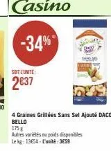 soit l'unite:  2€37  -34%  ba  4 graines grillées sans sel ajouté daco  bello  175 g  autres variétés ou poids disponibles  le kg: 13654-l'unité: 3659 