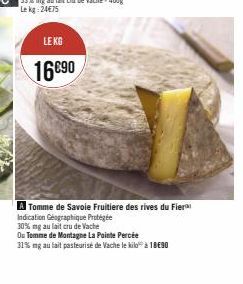 LE KG  16890  A Tomme de Savoie Fruitiere des rives du Fier  Indication Géographique Protégée  30% mg au lait cru de Vache  Ou Tomme de Montagne La Pointe Percée  31% mg au lait pasteurisé de Vache le