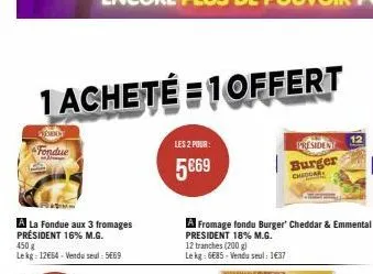 1 acheté 1 offert  vendoy  fondue  a la fondue aux 3 fromages président 16% m.g. 450 g  lekg: 12€64-vendu seul: 5669  les 2 pour:  5€69  a fromage fondu burger' cheddar & emmental president 18% m.g.  