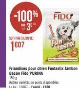 SOIT PAR 3L'UNITÉ:  1607  -100% FIDO  3E"  Fun  tastix  Friandises pour chien Funtastix Jambon Bacon Fido PURINA  150 g  Autres variétés ou poids disponibles  Le kg: 10€67-L'unité 160 