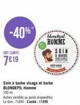 -40%  soit l'unité:  7€19  soin à barbe visage et barbe blondepil homme 100 ml  autres variétés ou poids disponibles le litre: 71€90 - l'unité: 11€99  blondepil homme soin  a barbe 