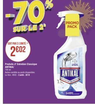 SOIT PAR 2 L'UNITÉ:  2002  Produits d'entretien Classique ANTIKAL 700 ml  Autres variétés ou poids disponibles Le litre: 4643- L'unité: 3610  -70%  SUR LE 2  PROMO PACK  S  ANCA  ANTIKAL  SHAREGGER  C