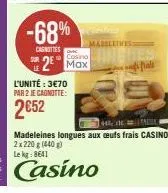 -68%  casnities  l'unité: 3€70  par 2 je cagnotte:  2652  casino  max  mabeleives:  44,  madeleines longues aux oeufs frais casino 2x 220 g (440) le kg: 8641  casino 