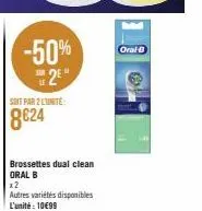 -50%  2⁹*  soit par 2 lunite:  8624  brossettes dual clean oral b  x2  autres variétés disponibles l'unité: 10€99  oral-b 