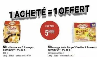 1 acheté 1 offert  vendoy  fondue  a la fondue aux 3 fromages président 16% m.g. 450 g  lekg: 13€31-vendu seul: 5699  les 2 pour:  5699  a fromage fondu burger' cheddar & emmental president 18% m.g.  