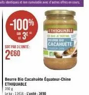 soit par 3 l'unite:  2€60  -100%  3*  350 g  le kg: 11€14-l'unité: 3690  beurre bio cacahuète équateur-chine ethiquable  ethiquable que je tartine  beurre bo cacahuete  linneda 