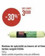 soit l'unité:  3600 -30%"  rouleau de spécialité au beurre ail et fines  herbes surgelé escal  250 g 