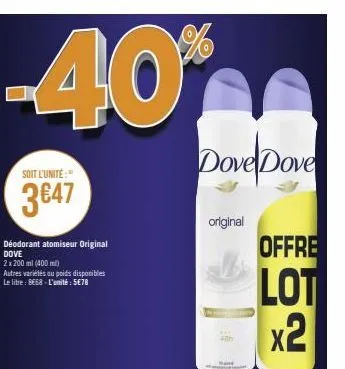 -40*  soit l'unité:"  3647  déodorant atomiseur original dove  2 x 200 ml (400 ml)  autres variétés ou poids disponibles le litre: 8€68-l'unité: 5€78  dove dove  original  offre  lot x2 