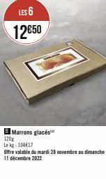 LES 6  12€50  Marrons glacés  120g Lekg: 104€17  Offre valable du mardi 28 novembre au dimanche 11 décembre 2022 