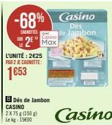 -68% Casino  Des de Jambon Casina  CARNETTES  u  2 Max  L'UNITÉ: 2€25 PAR 2 JE CAGNOTTE:  1653  B Dés de Jambon CASINO  2 X 75 g (150 g) Lekg: 15600  Casino 