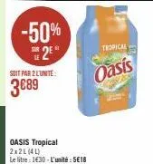 -50% 2⁰  soit par 2 l'unité:  3€89  tropical  oasis  oasis tropical 2x2l (4l)  le litre : 1€30 - l'unité : 5€18 