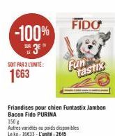 -100% 3E"  LE  SOIT PAR 3 L'UNITE:  1663  FIDO  Fun tastix  Friandises pour chien Funtastix Jambon Bacon Fido PURINA  150 g  Autres variétés ou poids disponibles Lekg: 16€33-L'unité: 2645 