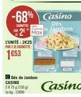 -68% casino  dés  casnities  2 maxle jambon  l'unité: 2€25 par 2 je cagnotte:  1653  c dés de jambon casino 2x75 g (150 g) lekg: 1500  m  casino 