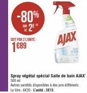 -80%  2E  SOIT PAR 2 LUNITE:  1689  AJAX  Spray végétal spécial Salle de bain AJAX  500 ml  Autres variétés disponibles à des prix différents Le litre : 6€30 - L'unité: 3€15 