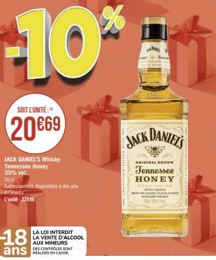 SOIT L'UNITÉ:"  20€69  JACK DANIEL'S Whisky Tennessee Honey  35% vol.  -18  ans  70 cl  Julies variés disponibles à des prix efférents  L'unité:22€99  LA LOI INTERDIT LA VENTE D'ALCOOL  AUX MINEURS  D