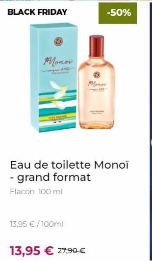 BLACK FRIDAY  Monoi  13,95 €/100ml  Mona  Eau de toilette Monoï - grand format  Flacon 100 ml  13,95 € 27,90 €  -50% 