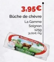 3,95€  bûche de chèvre  la gamme soignon 125g 31,60€/kg  soignon  sainte-maure 