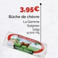 3,95€  bûche de chèvre  la gamme soignon 125g 31,60€/kg  soignon  sainte-maure 