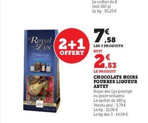 239  Royal (2+1  Lys  OFFERT  VORIGINAL  Le coffret de 8 (soit 160 g) Le kg: 55,25 €  7,58  LES 3 PRODUITS SOIT  21,53  LE PRODUIT CHOCOLATS NOIRS  FOURRES LIQUEUR ABTEY  Royal des Lys prestige ou poi